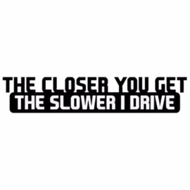 The Closer You Get The Slower I Drive