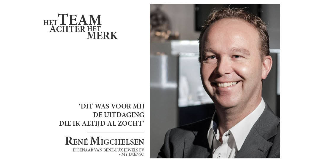 Het TEAM achter het merk 'Dit was voor mij de uitdaging die ik altijd al zocht' René Migchelsen Eigenaar van BENE-LUX JEWELS BV - MY IMENSO