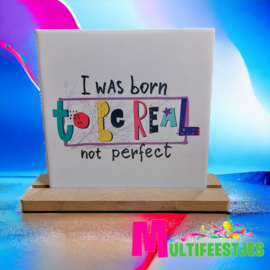 TEGELTJE " I was born to be real....."