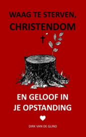 Dirk van de Glind: WAAG TE STERVEN, CHRISTENDOM - EN GELOOF IN JE OPSTANDING