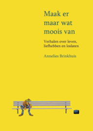 Annelies Brinkhuis:  Maak er maar wat moois van - Verhalen over leven, liefhebben en loslaten