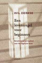 Wil Derkse: Een levensregel voor beginners - Benedictijnse spiritualiteit voor het dagelijks leven