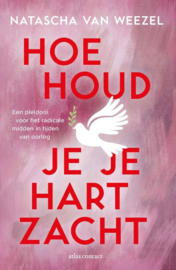 Natascha van Weezel: Hoe houd je je hart zacht - Een pleidooi voor het radicale midden in tijden van oorlog