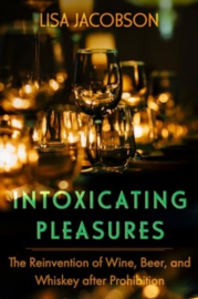 Intoxicating Pleasures; The Reinvention of Wine, Beer, and Whiskey after Prohibition: Lisa Sheryl Jacobson