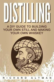 Richard Altman : Distilling ;  A DIY Guide to Building Your Own Still, and Making Your Own Whiskey