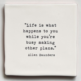 TEGEL 'Life is what happens to you while you're busy making other plans.'