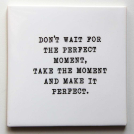 TEGEL 'DON'T WAIT FOR THE PERFECT MOMENT.....PERFECT'