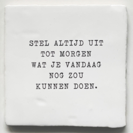 TEGEL 'Stel altijd uit tot morgen wat je vandaag nog zou kunnen doen.'