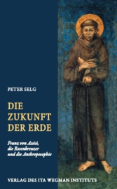 Die Zukunft der Erde, Franz von Assisi, die Rosenkreuzer und die Anthroposophie, Peter Selg