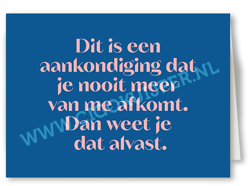 Dit is een aankoniging dat je nooit meer van me af komt