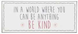 Tekstbord In a world where you can be anything ~ be kind ~