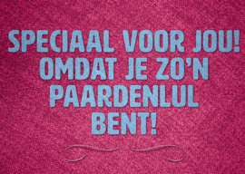 Omdat je zo'n paardenlul bent!