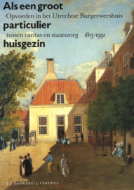Als een groot particulier huisgezin - Opvoeden in het Utrechtse Burgerweeshuis tussen caritas en staatszorg 1813-1991