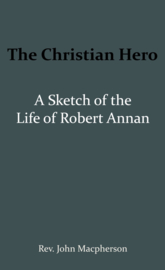 The Christian Hero: A Sketch of the Life of Robert Annan - John Macpherson
