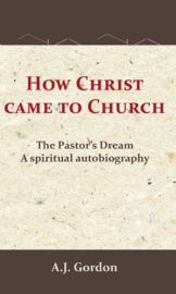 How Christ Came to Church - The pastor's dream - a spiritual autobiography - A.J. Gordon & A.T. Pierson