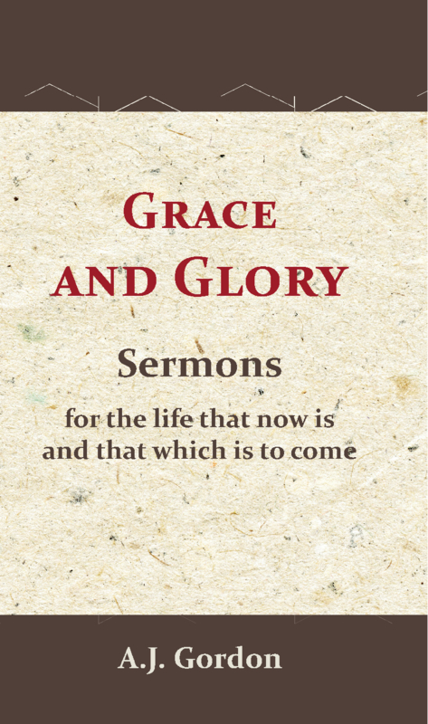 Grace and Glory - Sermons for the life that now is and that which is to come - A.J. Gordon
