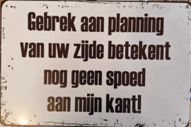 Gebrek aan planning van uw zijde betekend geen spoed aan mijn kant..  Metalen wandbordje 20 x 30 cm.
