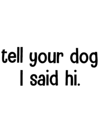 Tell your dog i said hi.