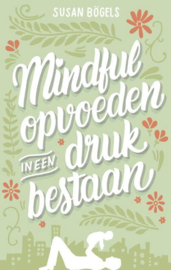 Mindful opvoeden in een druk bestaan Een praktische gids voor mindful ouderschap ,  Susan Bogels