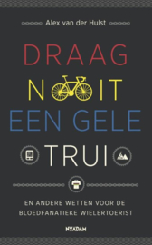 Draag nooit een gele trui en andere geboden voor de bloedfanatieke wielertoerist ,  Alex van der Hulst