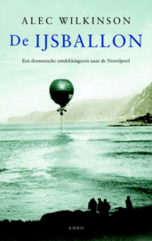 De IJsballon een dramatische ontdekkingsreis naar de Noordpool , Alec Wilkinson