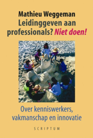 Leidinggeven aan professionals? Niet doen! Over kenniswerkers, vakmanschap en innovatie , Mathieu Weggeman