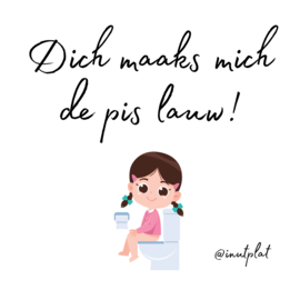 Dich maaks mich de pis lauw!