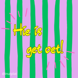 Hie is get oet!