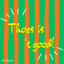 Thoes is 't good!