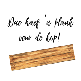 Dae haef 'n plank veur de kop!