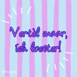 Vèrtel maar, ich loester!