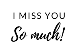 I miss you so much!