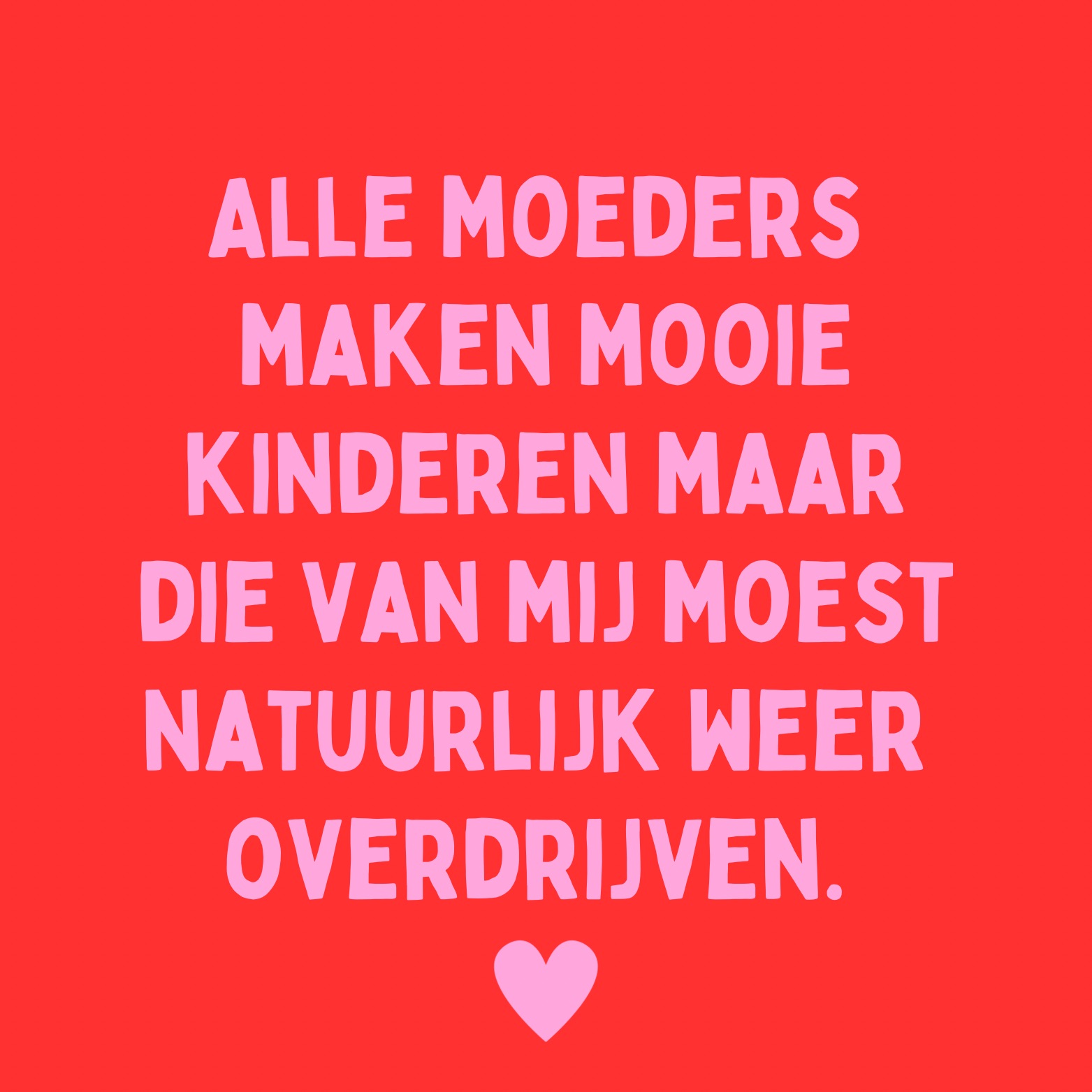 43. ''Alle Moeders Maken Mooie Kinderen'' Rood/Roze