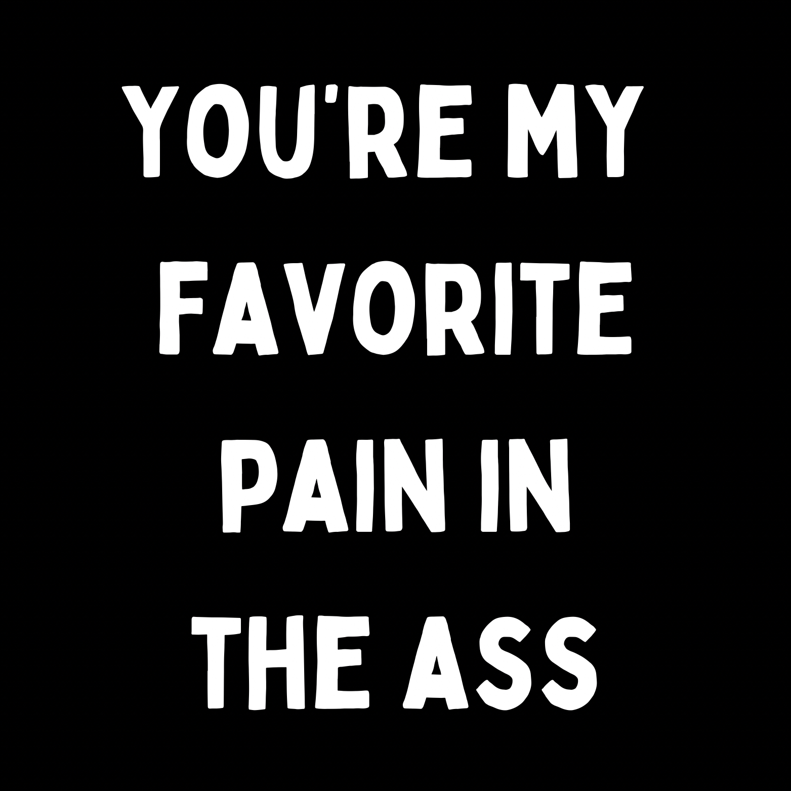 30. ''You're My Favorite Pain In The Ass'' Zwart/Wit
